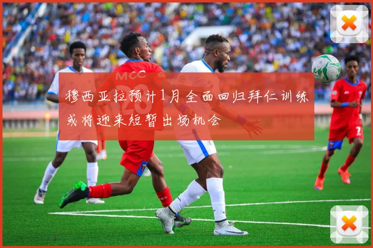 穆西亚拉预计1月全面回归拜仁训练或将迎来短暂出场机会
