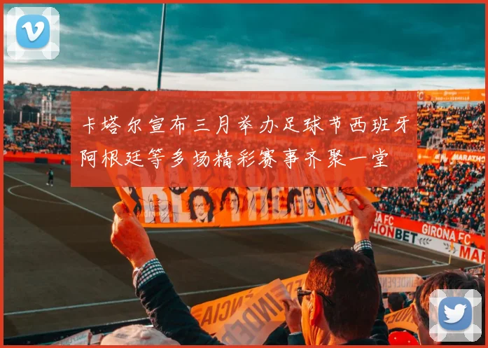 卡塔尔宣布三月举办足球节西班牙阿根廷等多场精彩赛事齐聚一堂