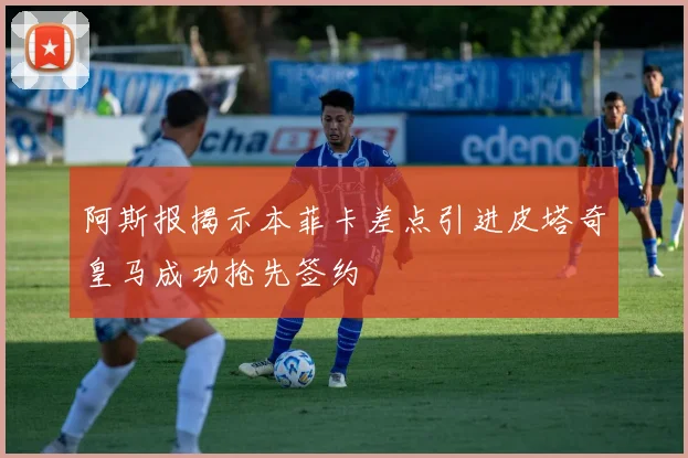 阿斯报揭示本菲卡差点引进皮塔奇皇马成功抢先签约