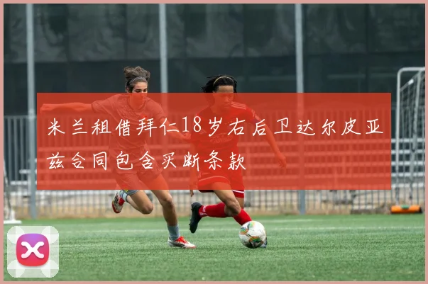 米兰租借拜仁18岁右后卫达尔皮亚兹合同包含买断条款