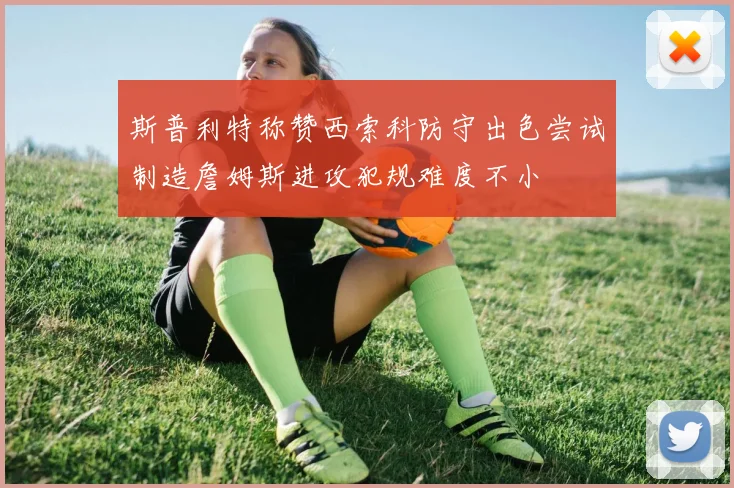斯普利特称赞西索科防守出色尝试制造詹姆斯进攻犯规难度不小