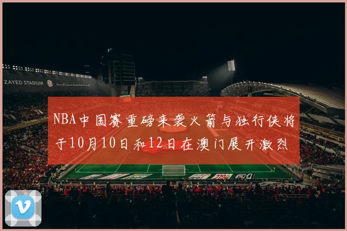 NBA中国赛重磅来袭火箭与独行侠将于10月10日和12日在澳门展开激烈对决