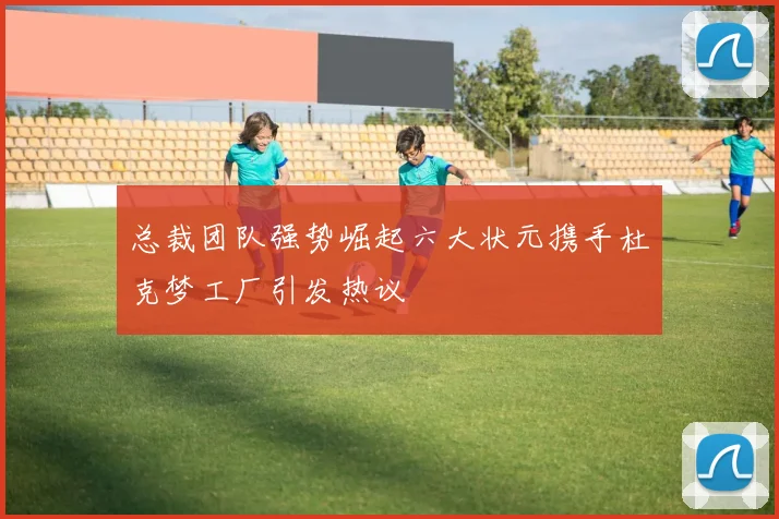 总裁团队强势崛起六大状元携手杜克梦工厂引发热议