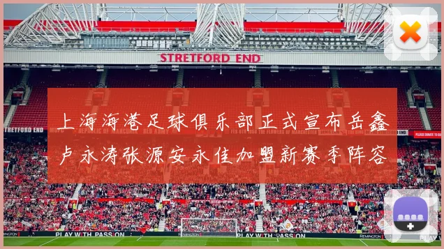 上海海港足球俱乐部正式宣布岳鑫卢永涛张源安永佳加盟新赛季阵容更新