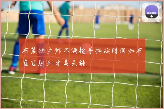 布莱顿主帅不满枪手拖延时间加布直言胜利才是关键