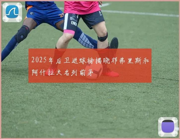 2025年后卫进球榜揭晓邓弗里斯和阿什拉夫名列前茅