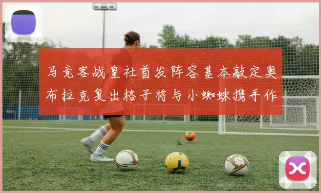 马竞客战皇社首发阵容基本敲定奥布拉克复出格子将与小蜘蛛携手作战