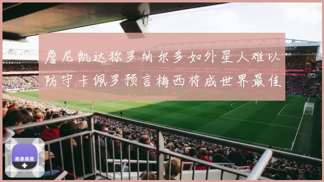 詹尼凯达称罗纳尔多如外星人难以防守卡佩罗预言梅西将成世界最佳