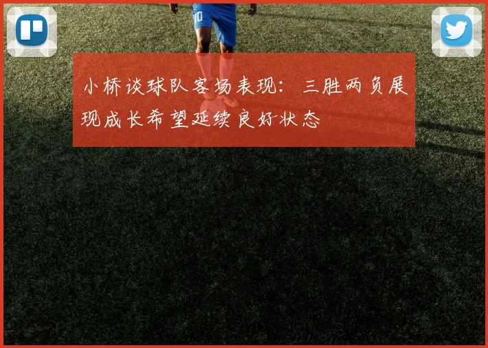 小桥谈球队客场表现：三胜两负展现成长希望延续良好状态