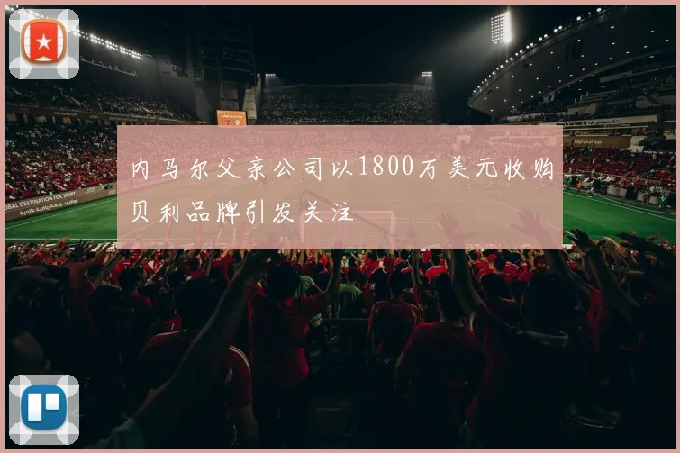 内马尔父亲公司以1800万美元收购贝利品牌引发关注