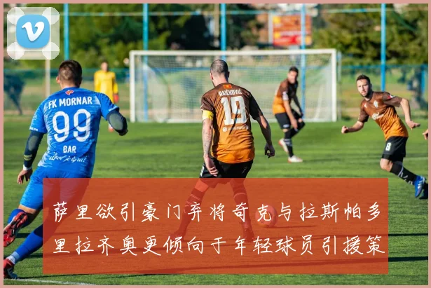 萨里欲引豪门弃将奇克与拉斯帕多里拉齐奥更倾向于年轻球员引援策略
