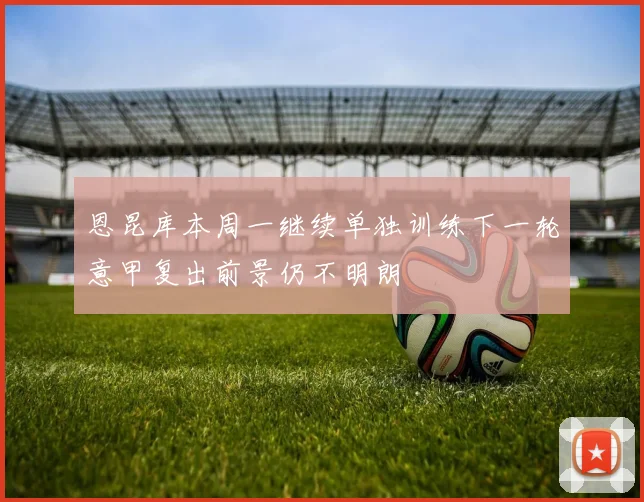 恩昆库本周一继续单独训练下一轮意甲复出前景仍不明朗