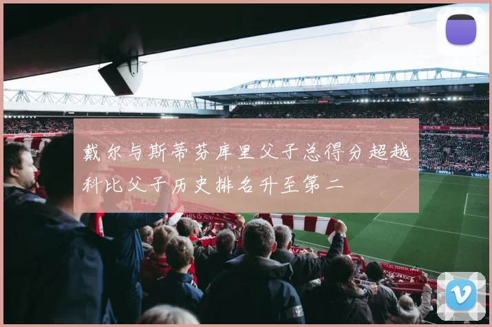 戴尔与斯蒂芬库里父子总得分超越科比父子历史排名升至第二