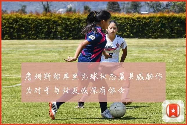 詹姆斯称库里无球状态最具威胁作为对手与好友我深有体会