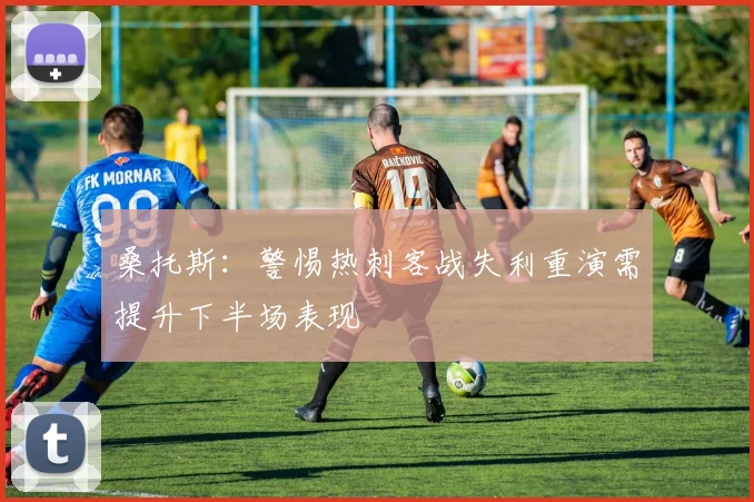 桑托斯：警惕热刺客战失利重演需提升下半场表现