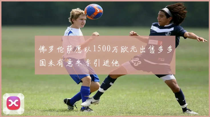 佛罗伦萨愿以1500万欧元出售多多国米有意冬季引进他