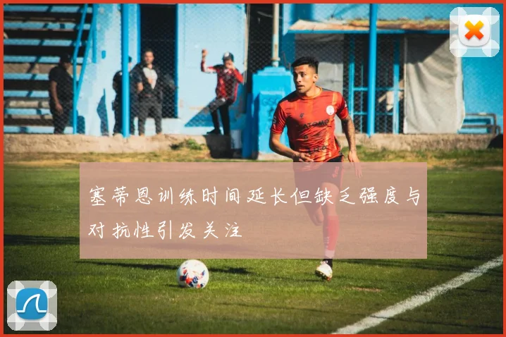 塞蒂恩训练时间延长但缺乏强度与对抗性引发关注
