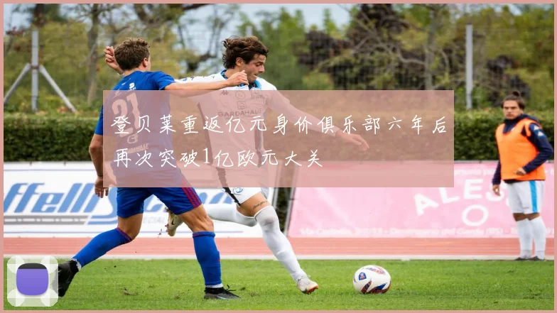 登贝莱重返亿元身价俱乐部六年后再次突破1亿欧元大关
