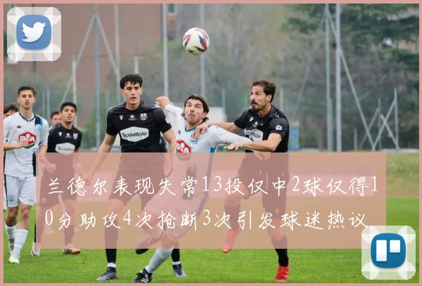 兰德尔表现失常13投仅中2球仅得10分助攻4次抢断3次引发球迷热议