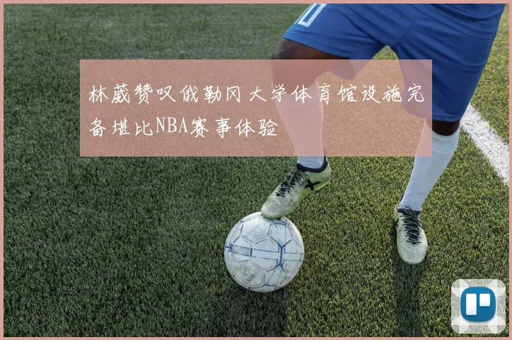 林葳赞叹俄勒冈大学体育馆设施完备堪比NBA赛事体验