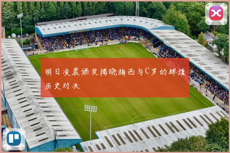 明日凌晨颁奖揭晓梅西与C罗的辉煌历史对决