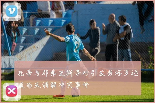 孔蒂与邓弗里斯争吵引发劳塔罗远道而来调解冲突事件