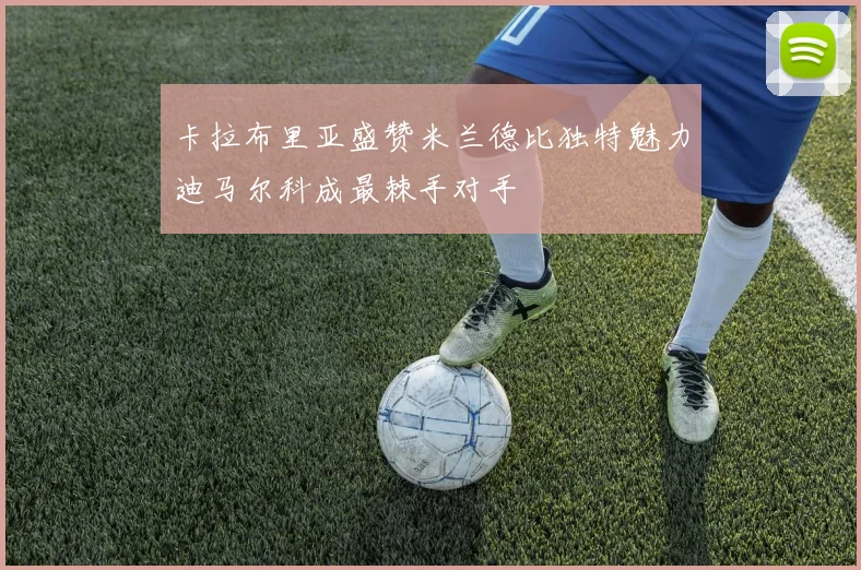 卡拉布里亚盛赞米兰德比独特魅力迪马尔科成最棘手对手