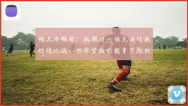 帕夫洛维奇：我期待一场充满对抗的德比战，也希望我们能拿下胜利