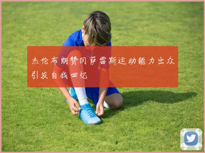 杰伦布朗赞冈萨雷斯运动能力出众引发自我回忆