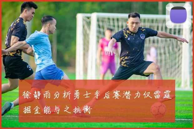 徐静雨分析勇士季后赛潜力仅雷霆掘金能与之抗衡