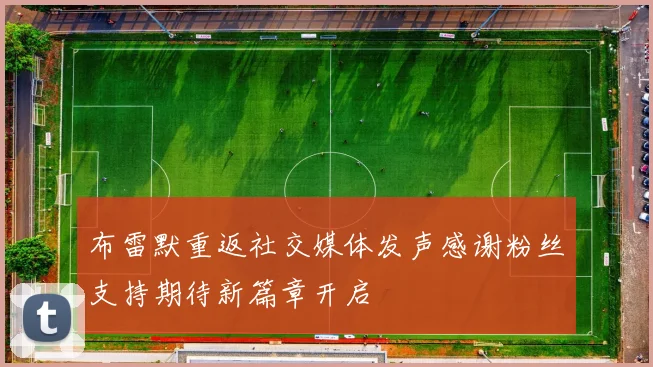 布雷默重返社交媒体发声感谢粉丝支持期待新篇章开启