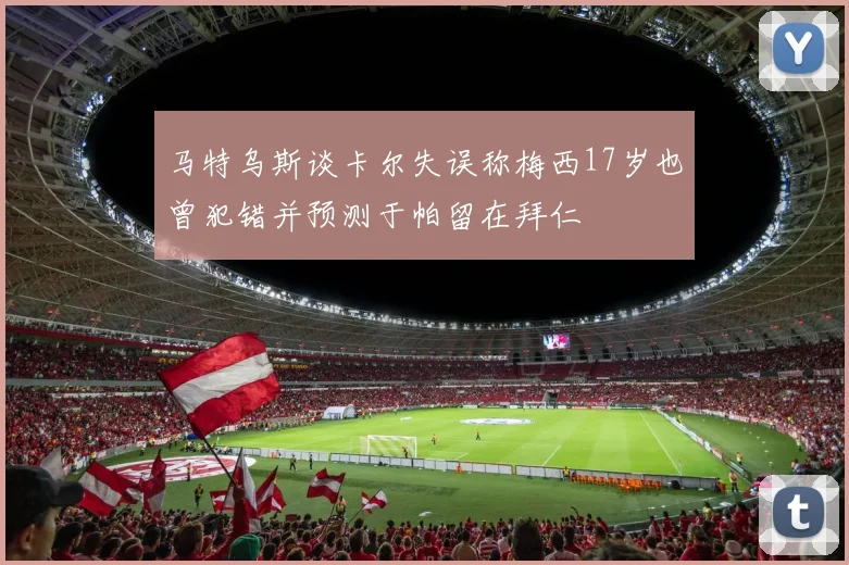 马特乌斯谈卡尔失误称梅西17岁也曾犯错并预测于帕留在拜仁