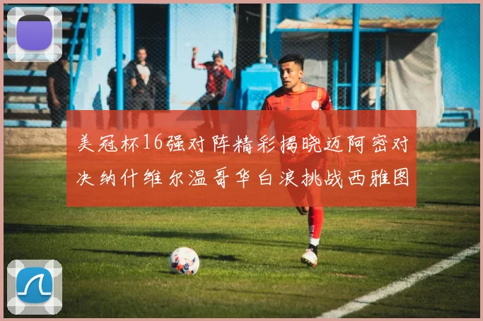 美冠杯16强对阵精彩揭晓迈阿密对决纳什维尔温哥华白浪挑战西雅图海湾人