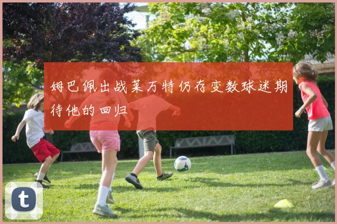 姆巴佩出战莱万特仍存变数球迷期待他的回归