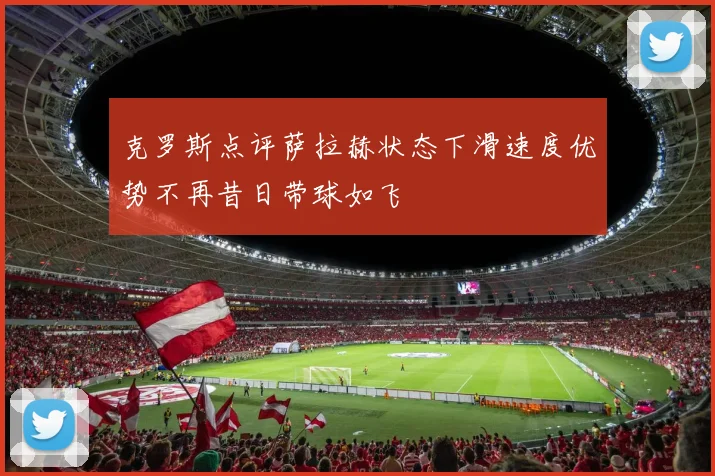 克罗斯点评萨拉赫状态下滑速度优势不再昔日带球如飞