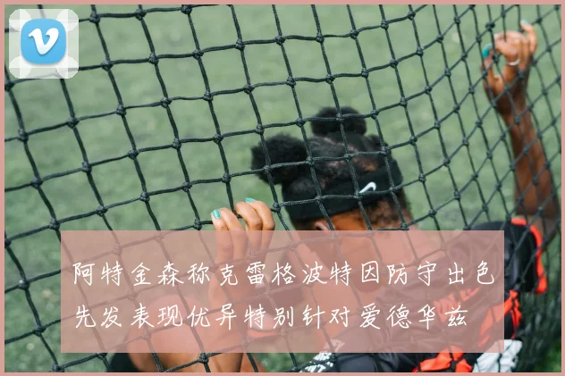 阿特金森称克雷格波特因防守出色先发表现优异特别针对爱德华兹