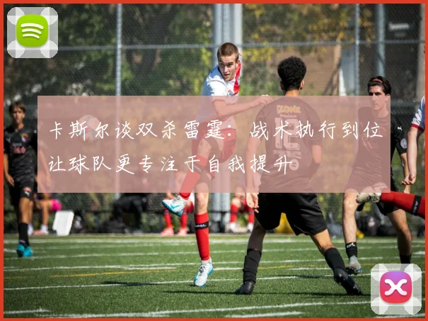 卡斯尔谈双杀雷霆：战术执行到位让球队更专注于自我提升