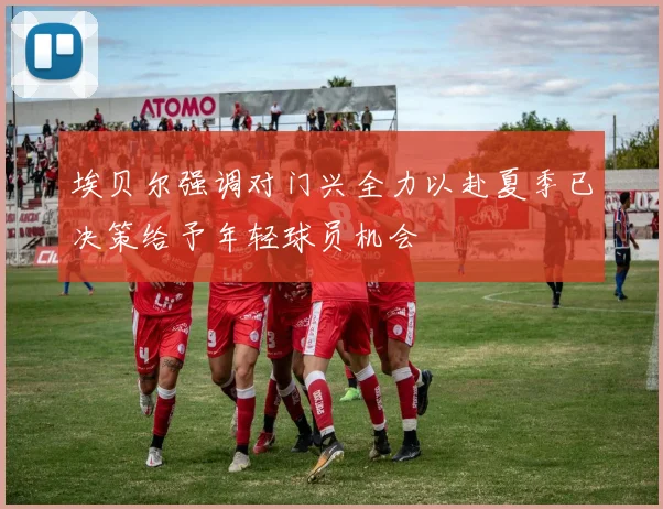 埃贝尔强调对门兴全力以赴夏季已决策给予年轻球员机会