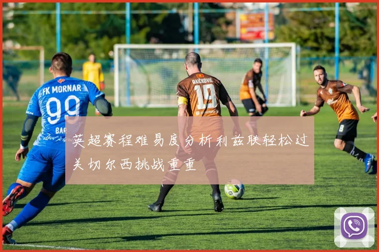 英超赛程难易度分析利兹联轻松过关切尔西挑战重重