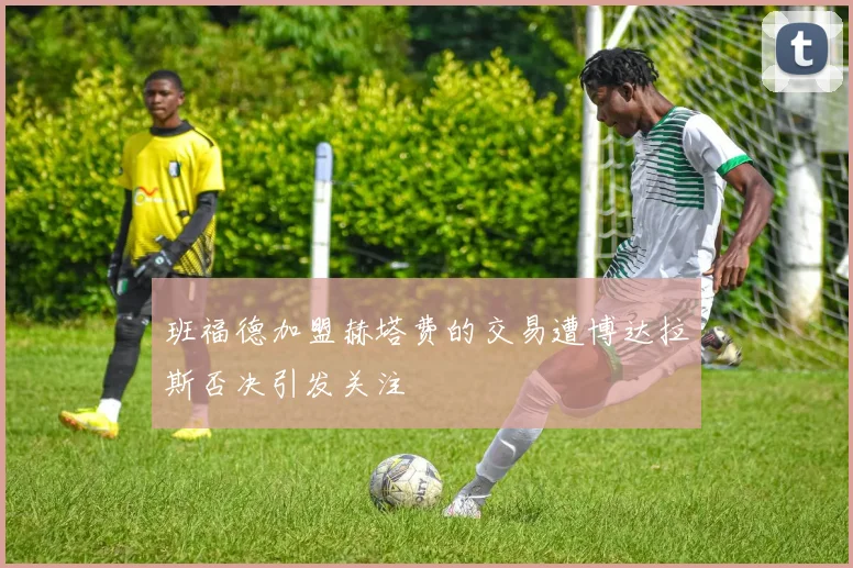 班福德加盟赫塔费的交易遭博达拉斯否决引发关注