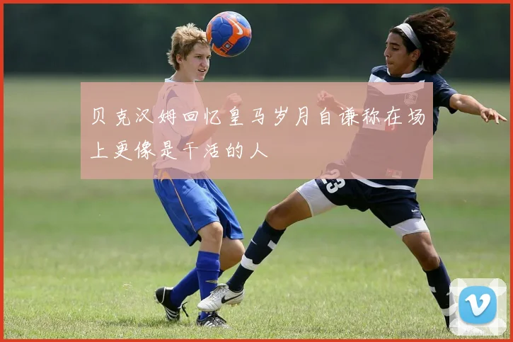 贝克汉姆回忆皇马岁月自谦称在场上更像是干活的人