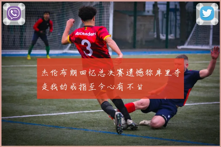 杰伦布朗回忆总决赛遗憾称库里夺走我的戒指至今心有不甘