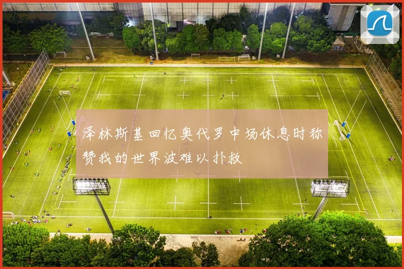 泽林斯基回忆奥代罗中场休息时称赞我的世界波难以扑救