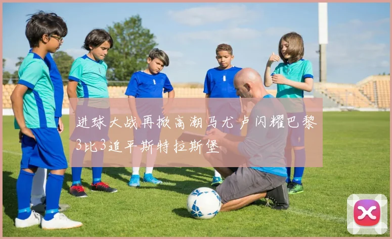 进球大战再掀高潮马尤卢闪耀巴黎3比3追平斯特拉斯堡