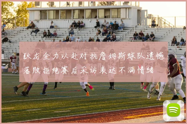 狄龙全力以赴对抗詹姆斯球队遗憾落败拒绝赛后采访表达不满情绪