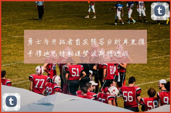 勇士与开拓者首发阵容分析库里携手穆迪巴特勒追梦波斯特迎战