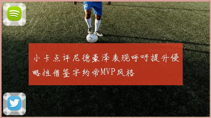 小卡点评尼德豪泽表现呼吁提升侵略性借鉴字约帝MVP风格
