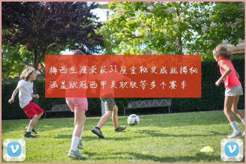 梅西生涯荣获31座金靴奖成就揭秘涵盖欧冠西甲美职联等多个赛季