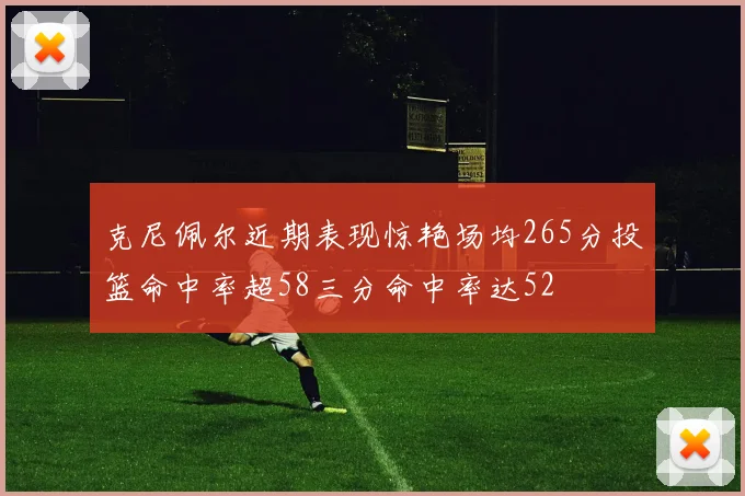 克尼佩尔近期表现惊艳场均265分投篮命中率超58三分命中率达52