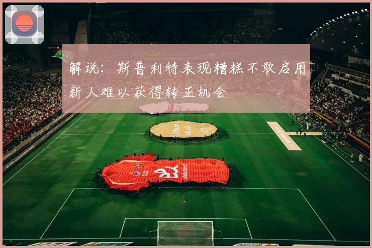 解说：斯普利特表现糟糕不敢启用新人难以获得转正机会